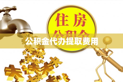 长丰公积金代办提取费用