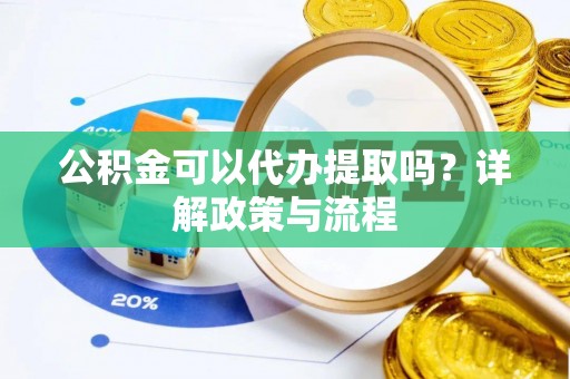 长丰公积金可以代办提取吗？详解政策与流程