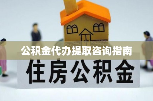 长丰公积金代办提取咨询指南