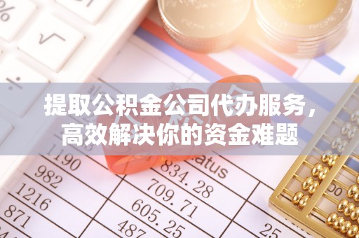 长丰提取公积金公司代办服务，高效解决你的资金难题
