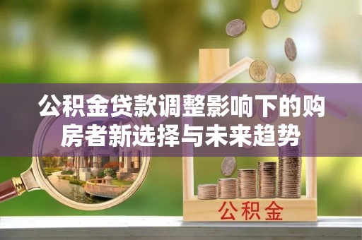 长丰公积金贷款调整影响下的购房者新选择与未来趋势