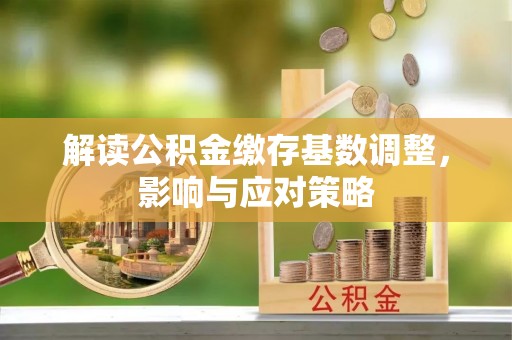 长丰解读公积金缴存基数调整，影响与应对策略