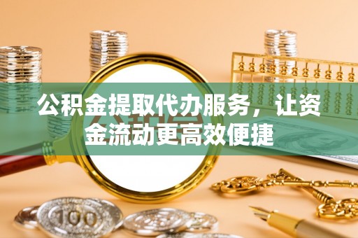 长丰公积金提取代办服务，让资金流动更高效便捷