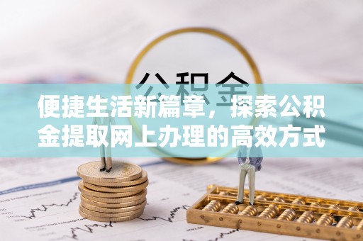 长丰便捷生活新篇章，探索公积金提取网上办理的高效方式