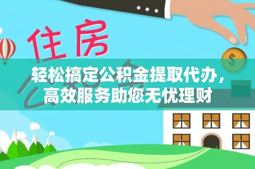 长丰轻松搞定公积金提取代办，高效服务助您无忧理财