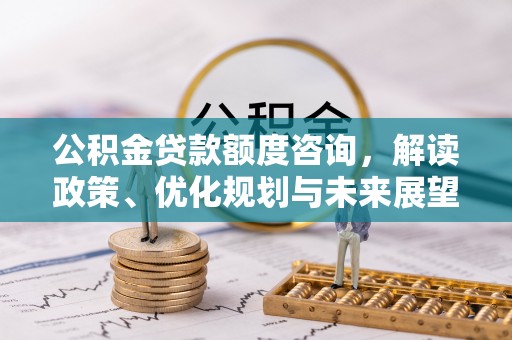 长丰公积金贷款额度咨询，解读政策、优化规划与未来展望