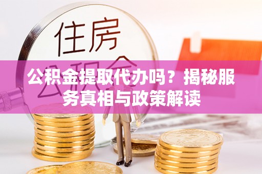 长丰公积金提取代办吗？揭秘服务真相与政策解读
