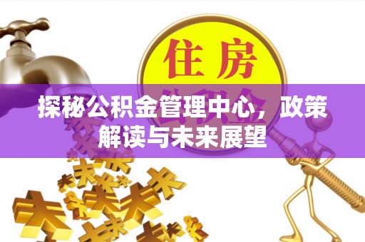 长丰探秘公积金管理中心，政策解读与未来展望