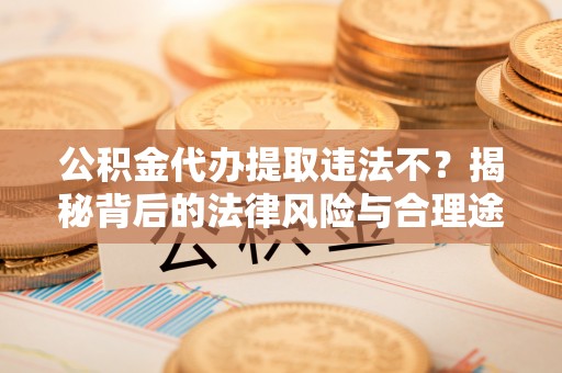 长丰公积金代办提取违法不？揭秘背后的法律风险与合理途径