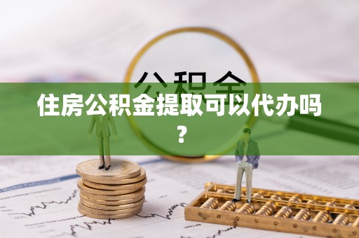 长丰住房公积金提取可以代办吗？