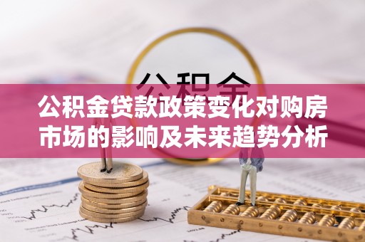 长丰公积金贷款政策变化对购房市场的影响及未来趋势分析