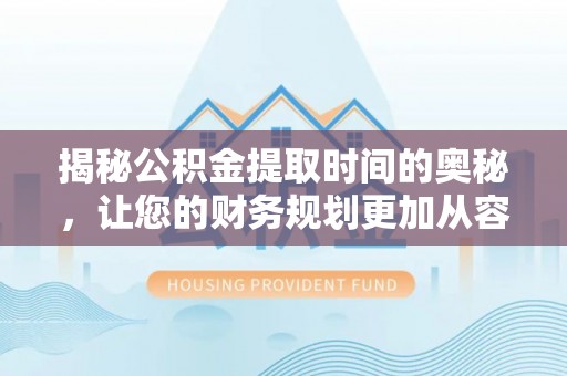 长丰揭秘公积金提取时间的奥秘，让您的财务规划更加从容