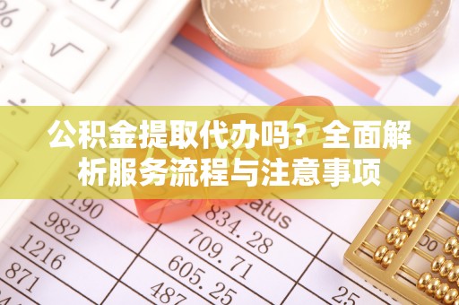 长丰公积金提取代办吗？全面解析服务流程与注意事项
