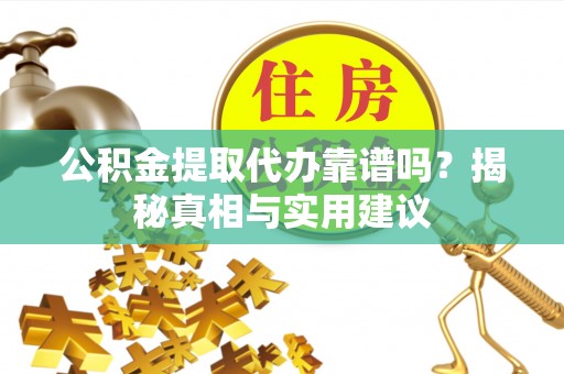 长丰公积金提取代办靠谱吗？揭秘真相与实用建议