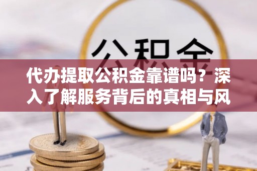 长丰代办提取公积金靠谱吗？深入了解服务背后的真相与风险