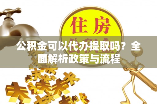 长丰公积金可以代办提取吗？全面解析政策与流程