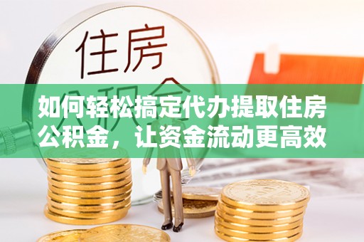 长丰如何轻松搞定代办提取住房公积金，让资金流动更高效
