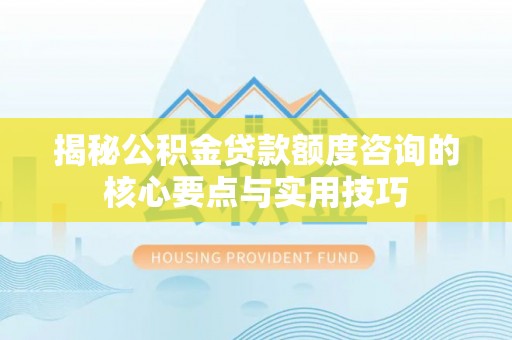 长丰揭秘公积金贷款额度咨询的核心要点与实用技巧