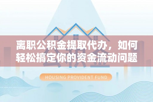 长丰离职公积金提取代办，如何轻松搞定你的资金流动问题
