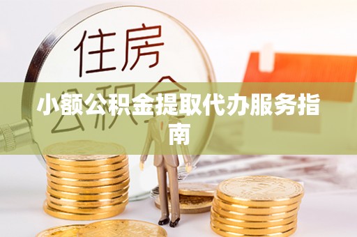 长丰小额公积金提取代办服务指南