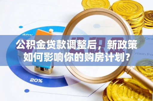 长丰公积金贷款调整后，新政策如何影响你的购房计划？