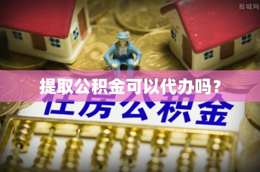 长丰提取公积金可以代办吗？