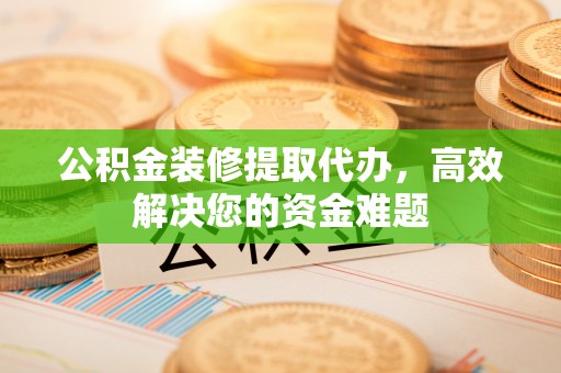 长丰公积金装修提取代办，高效解决您的资金难题