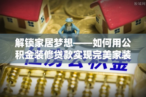 长丰解锁家居梦想——如何用公积金装修贷款实现完美家装