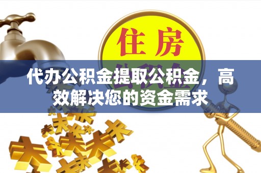 长丰代办公积金提取公积金，高效解决您的资金需求