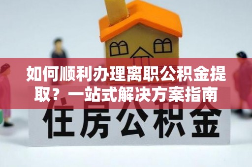 长丰如何顺利办理离职公积金提取？一站式解决方案指南