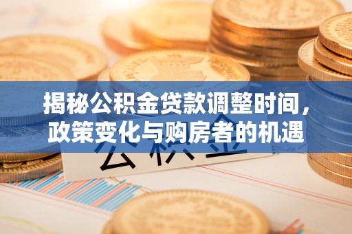 长丰揭秘公积金贷款调整时间，政策变化与购房者的机遇