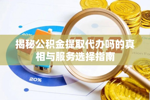 长丰揭秘公积金提取代办吗的真相与服务选择指南
