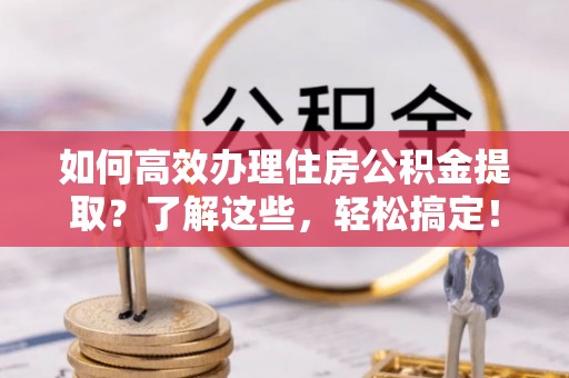 长丰如何高效办理住房公积金提取？了解这些，轻松搞定！