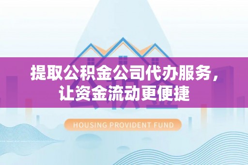 长丰提取公积金公司代办服务，让资金流动更便捷