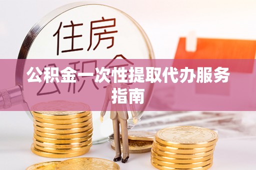 长丰公积金一次性提取代办服务指南