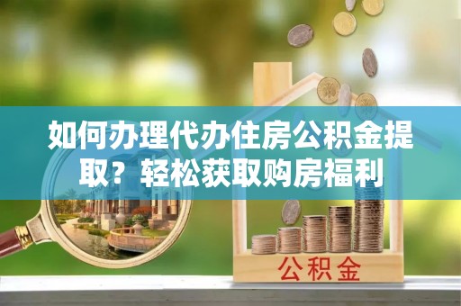 长丰如何办理代办住房公积金提取？轻松获取购房福利