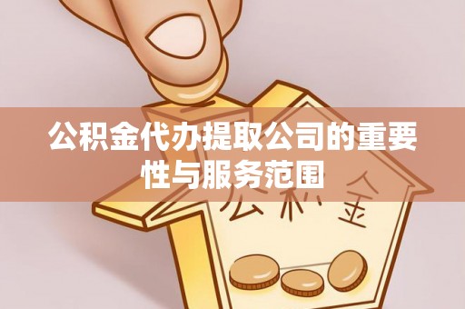 长丰公积金代办提取公司的重要性与服务范围