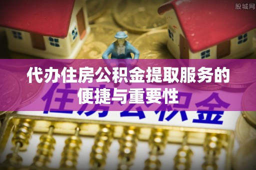 长丰代办住房公积金提取服务的便捷与重要性