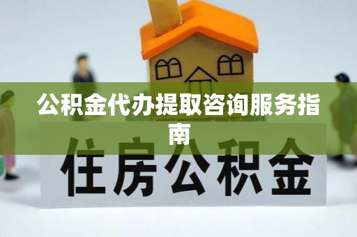 长丰公积金代办提取咨询服务指南