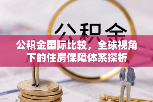 长丰公积金国际比较，全球视角下的住房保障体系探析