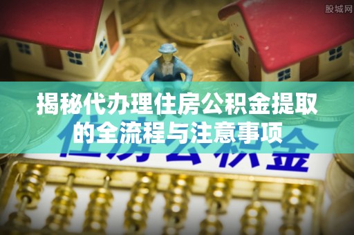 长丰揭秘代办理住房公积金提取的全流程与注意事项