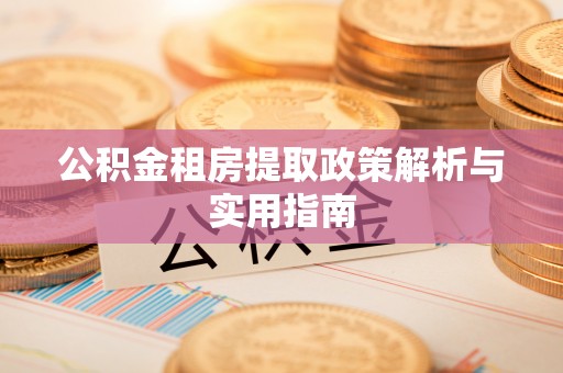 长丰公积金租房提取政策解析与实用指南