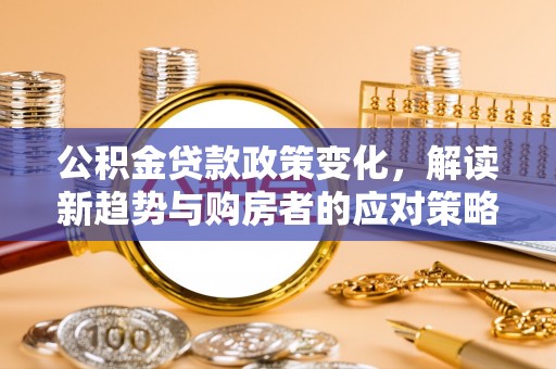 长丰公积金贷款政策变化，解读新趋势与购房者的应对策略