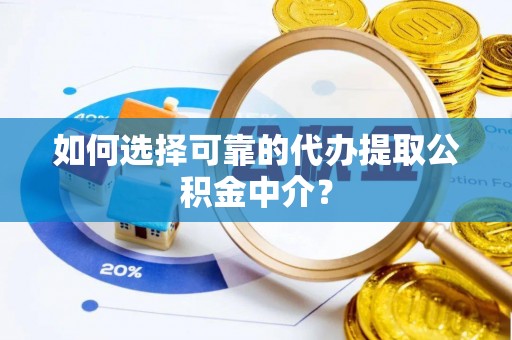 长丰如何选择可靠的代办提取公积金中介？