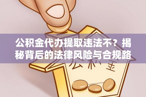 长丰公积金代办提取违法不？揭秘背后的法律风险与合规路径