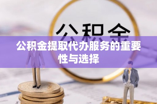 长丰公积金提取代办服务的重要性与选择