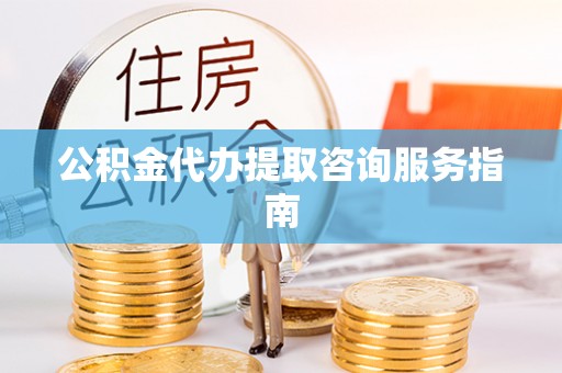 长丰公积金代办提取咨询服务指南