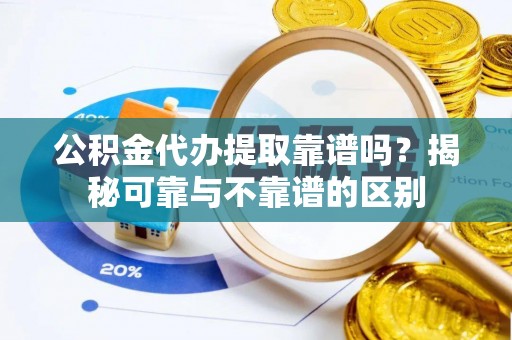长丰公积金代办提取靠谱吗？揭秘可靠与不靠谱的区别