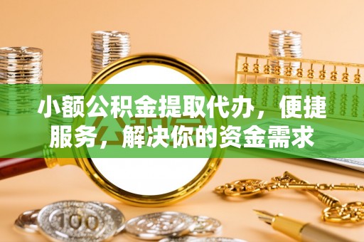 长丰小额公积金提取代办，便捷服务，解决你的资金需求