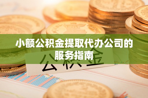 长丰小额公积金提取代办公司的服务指南